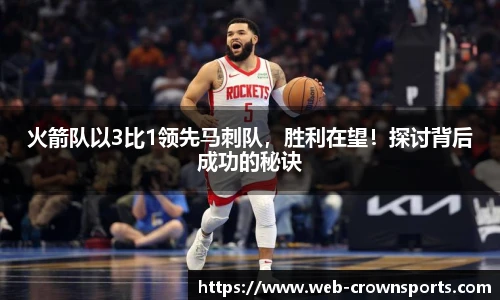 火箭队以3比1领先马刺队，胜利在望！探讨背后成功的秘诀