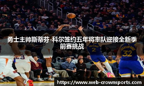 勇士主帅斯蒂芬-科尔签约五年将率队迎接全新季前赛挑战