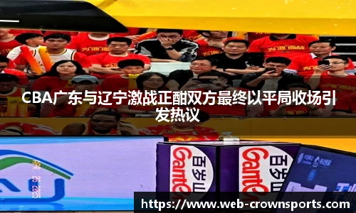 CBA广东与辽宁激战正酣双方最终以平局收场引发热议